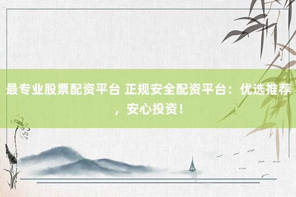 最专业股票配资平台 正规安全配资平台：优选推荐，安心投资！