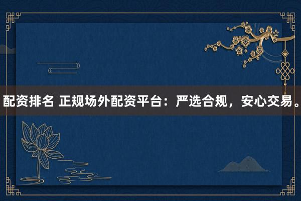 配资排名 正规场外配资平台：严选合规，安心交易。