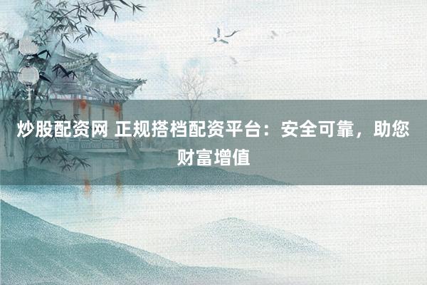 炒股配资网 正规搭档配资平台：安全可靠，助您财富增值