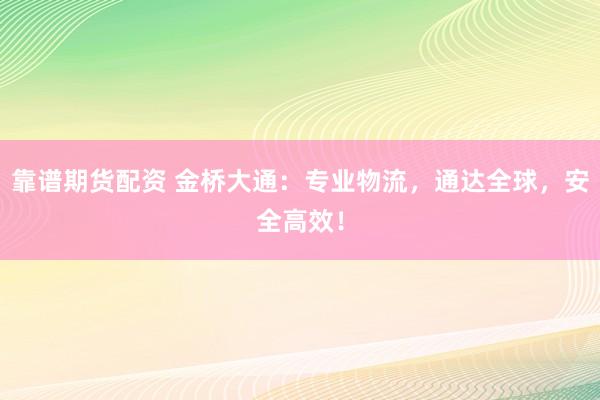 靠谱期货配资 金桥大通：专业物流，通达全球，安全高效！