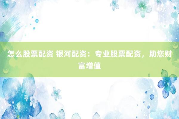怎么股票配资 银河配资：专业股票配资，助您财富增值