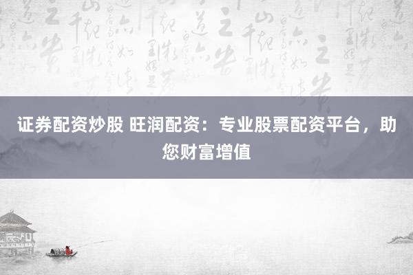 证券配资炒股 旺润配资：专业股票配资平台，助您财富增值