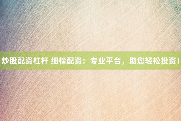炒股配资杠杆 细楷配资：专业平台，助您轻松投资！