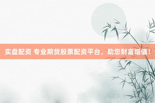 实盘配资 专业期货股票配资平台，助您财富增值！