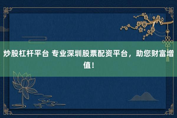 炒股杠杆平台 专业深圳股票配资平台，助您财富增值！