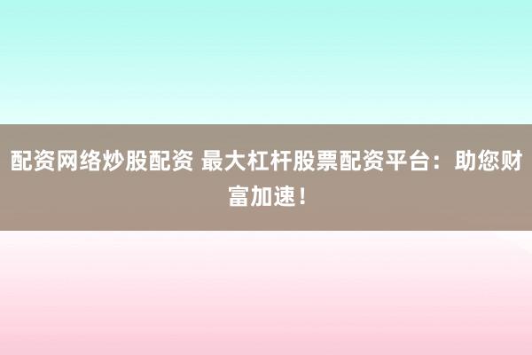 配资网络炒股配资 最大杠杆股票配资平台：助您财富加速！