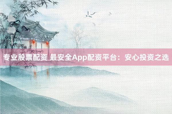 专业股票配资 最安全App配资平台：安心投资之选