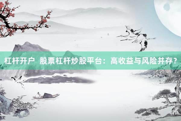 杠杆开户  股票杠杆炒股平台：高收益与风险并存？