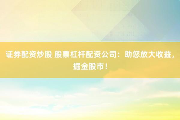 证券配资炒股 股票杠杆配资公司：助您放大收益，掘金股市！