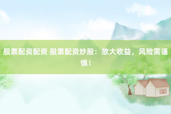 股票配资配资 股票配资炒股：放大收益，风险需谨慎！