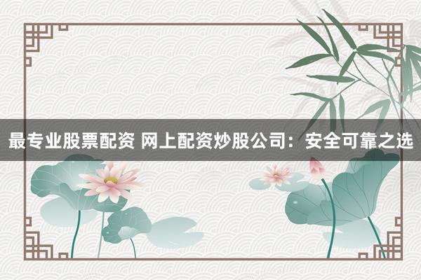 最专业股票配资 网上配资炒股公司：安全可靠之选