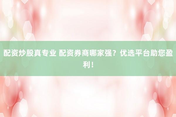 配资炒股真专业 配资券商哪家强？优选平台助您盈利！