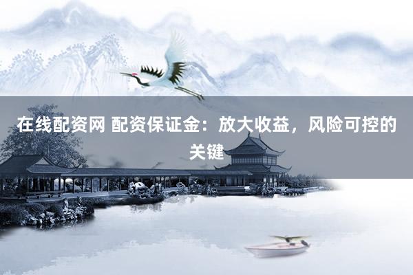 在线配资网 配资保证金：放大收益，风险可控的关键