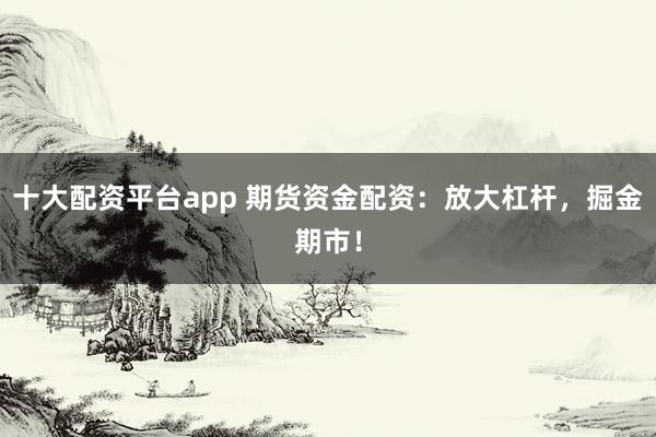 十大配资平台app 期货资金配资：放大杠杆，掘金期市！