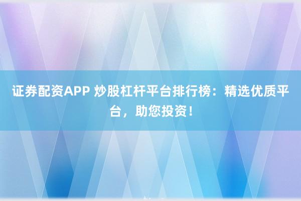 证券配资APP 炒股杠杆平台排行榜：精选优质平台，助您投资！