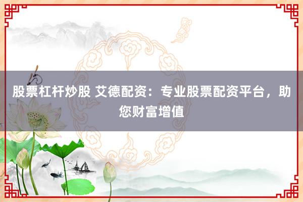 股票杠杆炒股 艾德配资：专业股票配资平台，助您财富增值