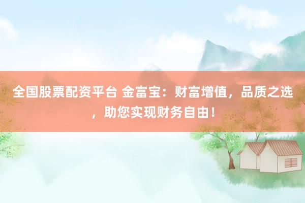 全国股票配资平台 金富宝：财富增值，品质之选，助您实现财务自由！