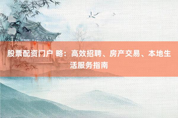 股票配资门户 略：高效招聘、房产交易、本地生活服务指南