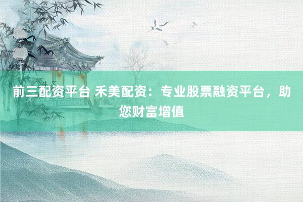 前三配资平台 禾美配资：专业股票融资平台，助您财富增值