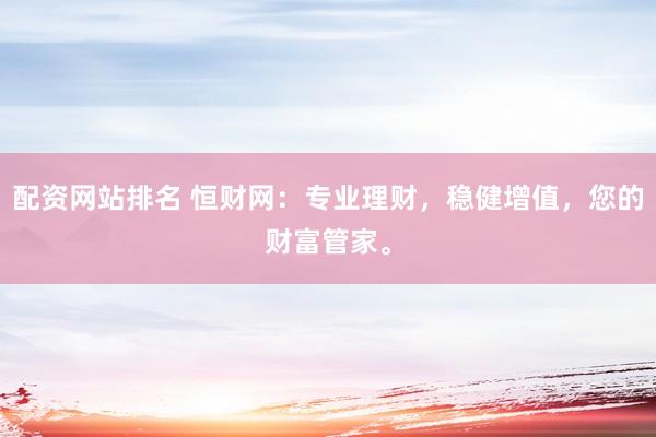 配资网站排名 恒财网：专业理财，稳健增值，您的财富管家。