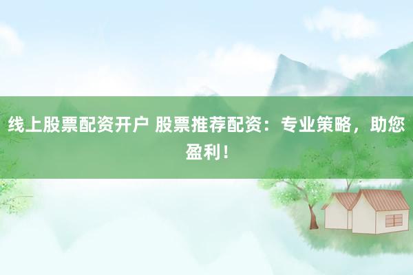 线上股票配资开户 股票推荐配资：专业策略，助您盈利！