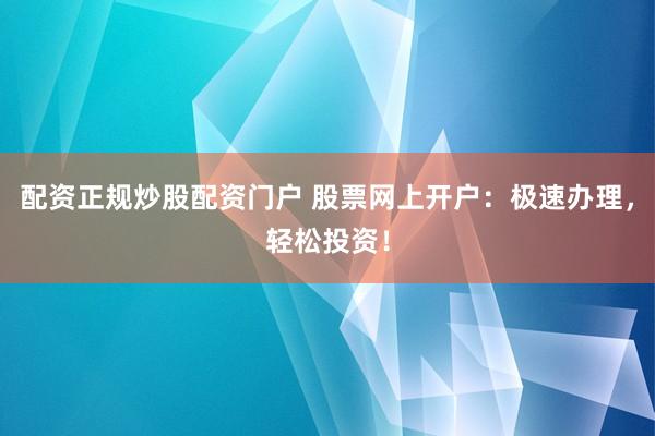 配资正规炒股配资门户 股票网上开户：极速办理，轻松投资！