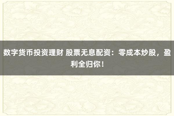 数字货币投资理财 股票无息配资：零成本炒股，盈利全归你！
