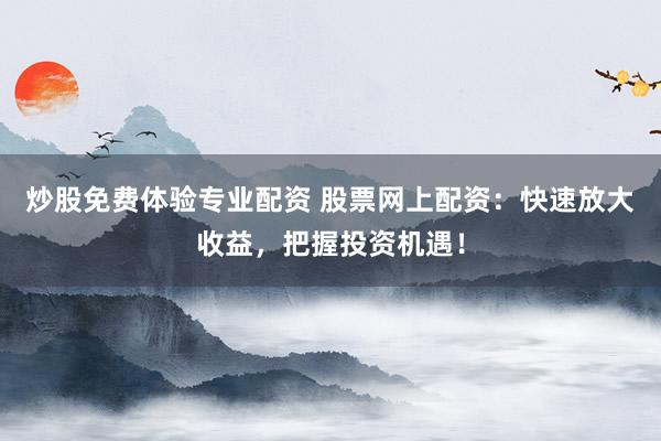 炒股免费体验专业配资 股票网上配资：快速放大收益，把握投资机遇！