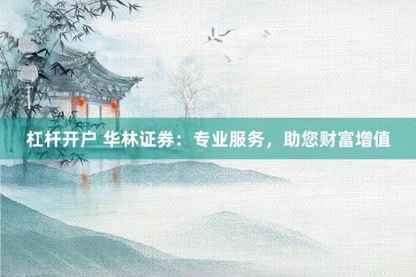 杠杆开户 华林证券：专业服务，助您财富增值