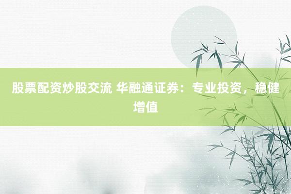 股票配资炒股交流 华融通证券：专业投资，稳健增值
