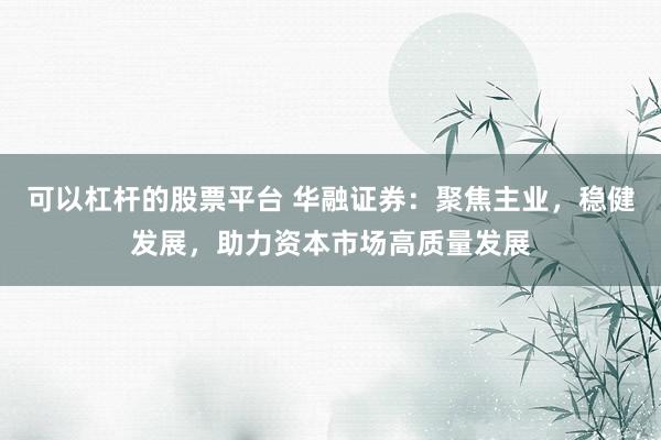 可以杠杆的股票平台 华融证券：聚焦主业，稳健发展，助力资本市场高质量发展