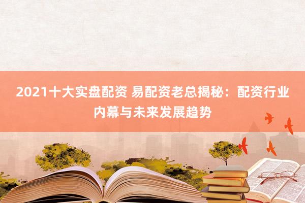 2021十大实盘配资 易配资老总揭秘：配资行业内幕与未来发展趋势