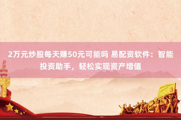 2万元炒股每天赚50元可能吗 易配资软件：智能投资助手，轻松实现资产增值