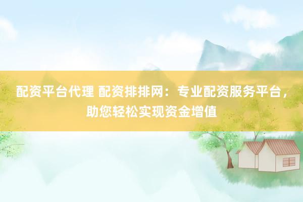配资平台代理 配资排排网：专业配资服务平台，助您轻松实现资金增值