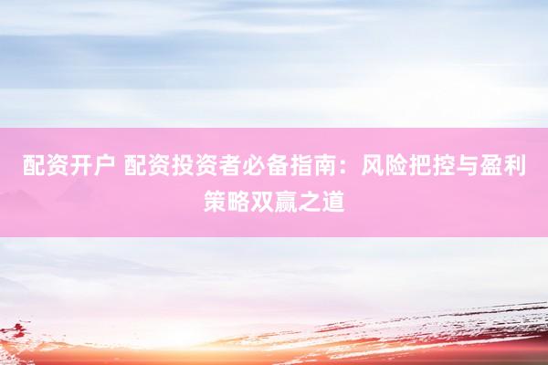 配资开户 配资投资者必备指南：风险把控与盈利策略双赢之道