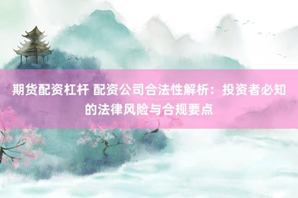 期货配资杠杆 配资公司合法性解析：投资者必知的法律风险与合规要点
