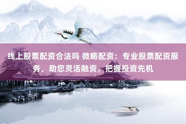线上股票配资合法吗 微略配资：专业股票配资服务，助您灵活融资，把握投资先机