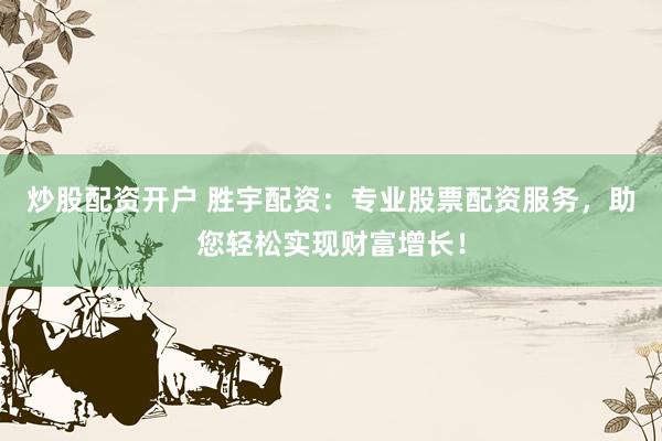 炒股配资开户 胜宇配资：专业股票配资服务，助您轻松实现财富增长！
