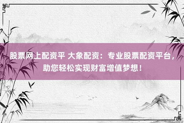 股票网上配资平 大象配资：专业股票配资平台，助您轻松实现财富增值梦想！