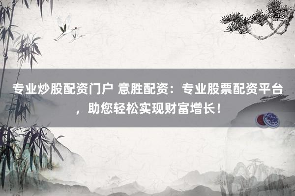 专业炒股配资门户 意胜配资：专业股票配资平台，助您轻松实现财富增长！