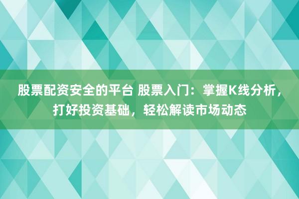 股票配资安全的平台 股票入门：掌握K线分析，打好投资基础，轻松解读市场动态