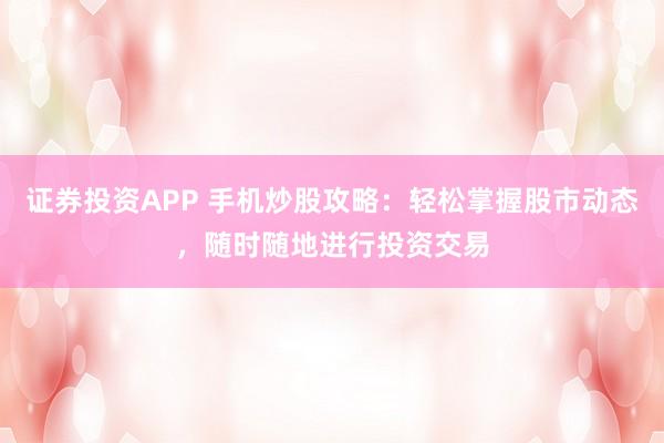 证券投资APP 手机炒股攻略：轻松掌握股市动态，随时随地进行投资交易