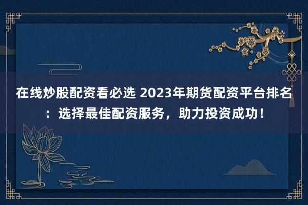 在线炒股配资看必选 2023年期货配资平台排名：选择最佳配资服务，助力投资成功！