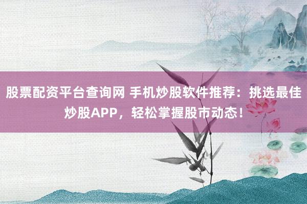 股票配资平台查询网 手机炒股软件推荐：挑选最佳炒股APP，轻松掌握股市动态！