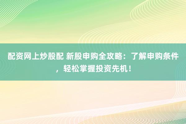配资网上炒股配 新股申购全攻略：了解申购条件，轻松掌握投资先机！