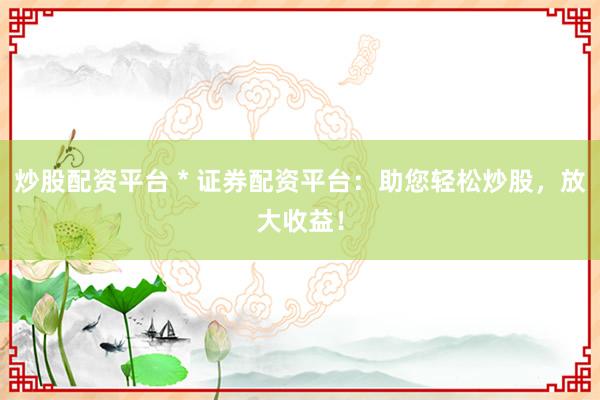 炒股配资平台 * 证券配资平台：助您轻松炒股，放大收益！