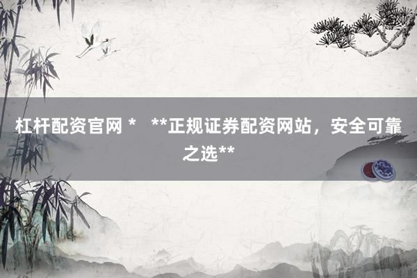 杠杆配资官网 *   **正规证券配资网站，安全可靠之选**