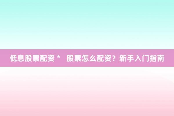 低息股票配资 *   股票怎么配资？新手入门指南