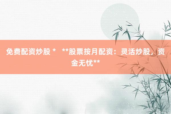 免费配资炒股 *   **股票按月配资：灵活炒股，资金无忧**