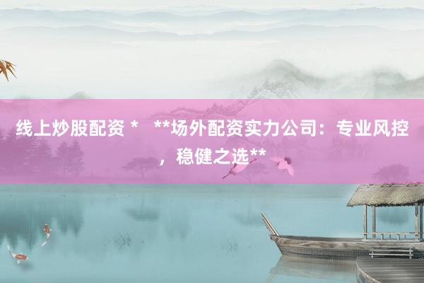 线上炒股配资 *   **场外配资实力公司：专业风控，稳健之选**